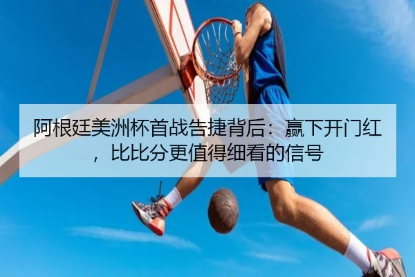阿根廷美洲杯首战告捷背后：赢下开门红，比比分更值得细看的信号 | ningyule
